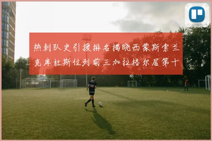 热刺队史引援排名揭晓西蒙斯索兰克库杜斯位列前三加拉格尔居第十一位