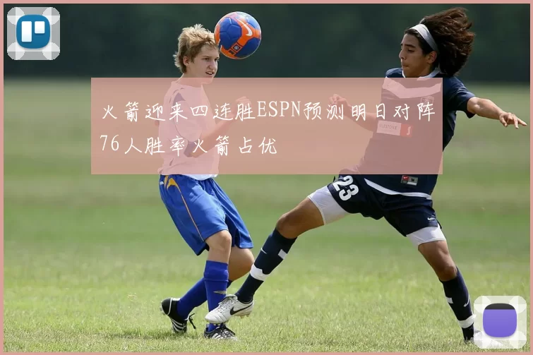 火箭迎来四连胜ESPN预测明日对阵76人胜率火箭占优