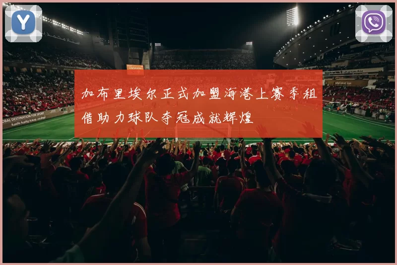加布里埃尔正式加盟海港上赛季租借助力球队夺冠成就辉煌