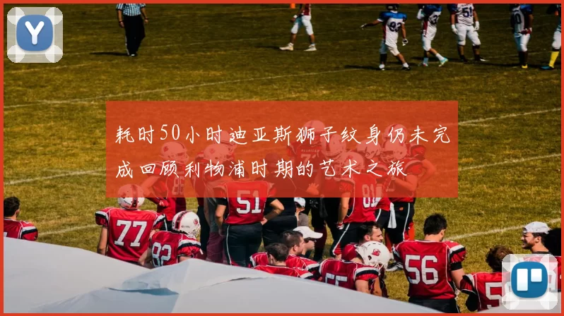 耗时50小时迪亚斯狮子纹身仍未完成回顾利物浦时期的艺术之旅