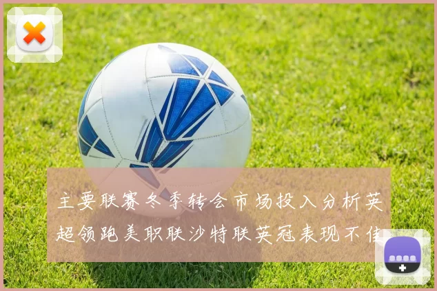 主要联赛冬季转会市场投入分析英超领跑美职联沙特联英冠表现不佳