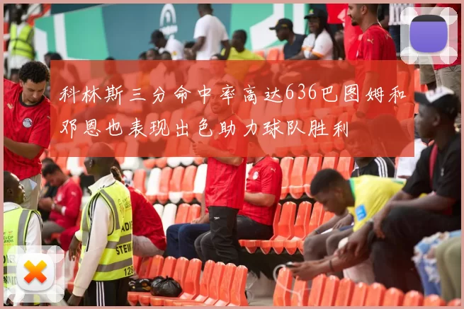 科林斯三分命中率高达636巴图姆和邓恩也表现出色助力球队胜利