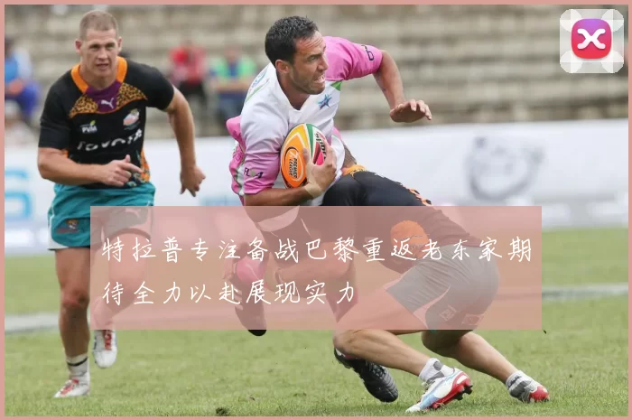 特拉普专注备战巴黎重返老东家期待全力以赴展现实力