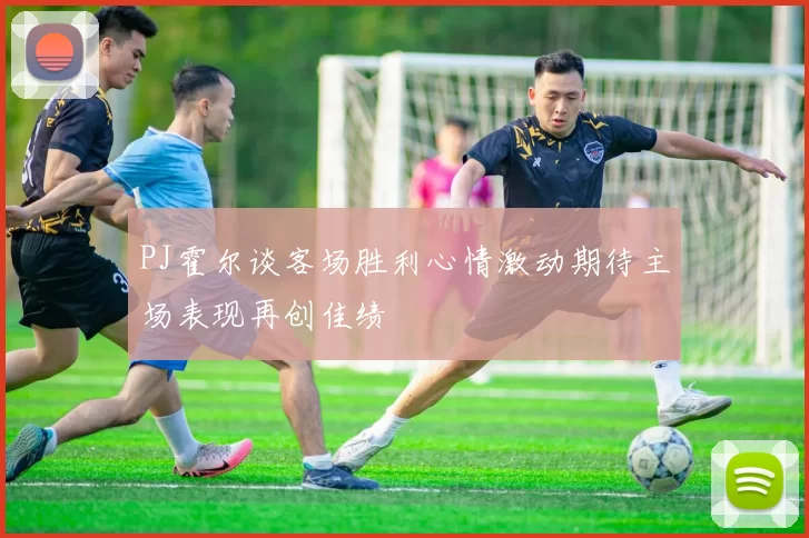 PJ霍尔谈客场胜利心情激动期待主场表现再创佳绩