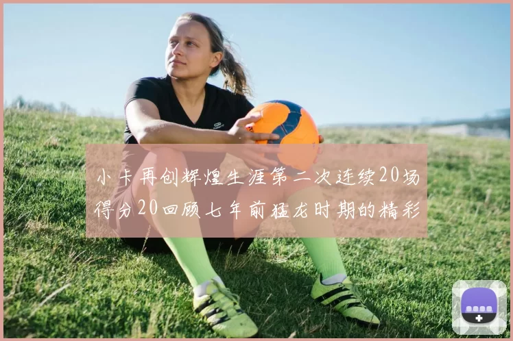 小卡再创辉煌生涯第二次连续20场得分20回顾七年前猛龙时期的精彩表现